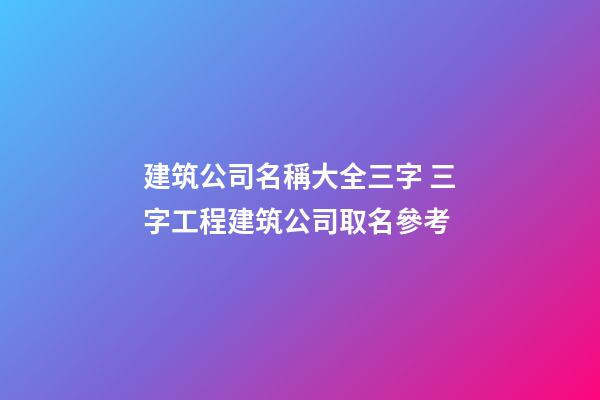 建筑公司名稱大全三字 三字工程建筑公司取名參考-第1張-公司起名-玄機派